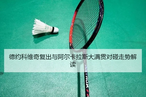 德约科维奇复出与阿尔卡拉斯大满贯对碰走势解读